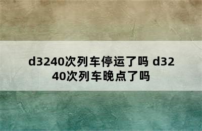 d3240次列车停运了吗 d3240次列车晚点了吗